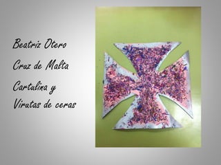 Beatriz Otero
Cruz de Malta
Cartulina y
Virutas de ceras
 