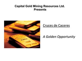Capital Gold MiningResources Ltd.Presents Cruces de Caceres A Golden Opportunity 