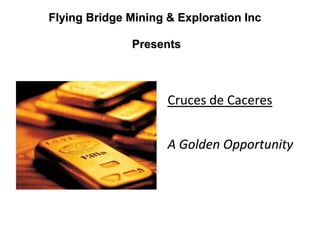 Flying Bridge Mining & Exploration Inc Presents Cruces de Caceres A Golden Opportunity 