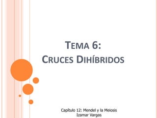 TEMA 6:
CRUCES DIHÍBRIDOS
Capítulo 12: Mendel y la Meiosis
Izamar Vargas
 