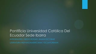 Pontificia Universidad Católica Del
Ecuador Sede Ibarra
INTEGRANTES; DIEGO RODAS, ANAHI ESCOBAR
LITERATURA HISPANOAMERICANA Y ECUATORIANA
 