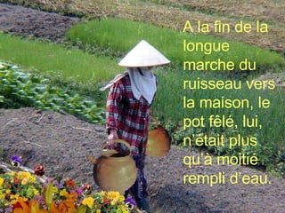 A la fin de la longue marche du ruisseau vers la maison, le pot fêlé, lui, n’était plus qu’à moitié rempli d’eau. 