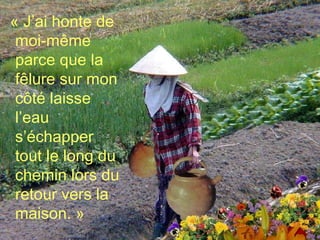 « J’ai honte de moi-même parce que la fêlure sur mon côté laisse l’eau s’échapper tout le long du chemin lors du retour vers la maison. » 