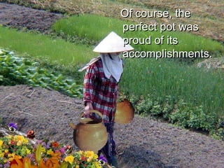 Of course, the perfect pot was proud of its accomplishments.  