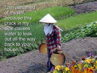 “ I am ashamed of myself, because this crack in my side causes water to leak out all the way back to your house.”  