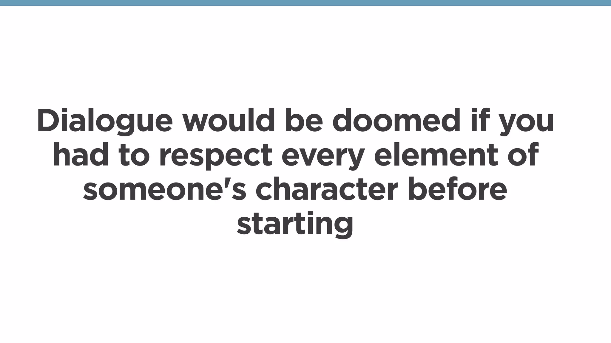 Dialogue would be doomed if you
had to respect every element of
someone's character before
starting
 