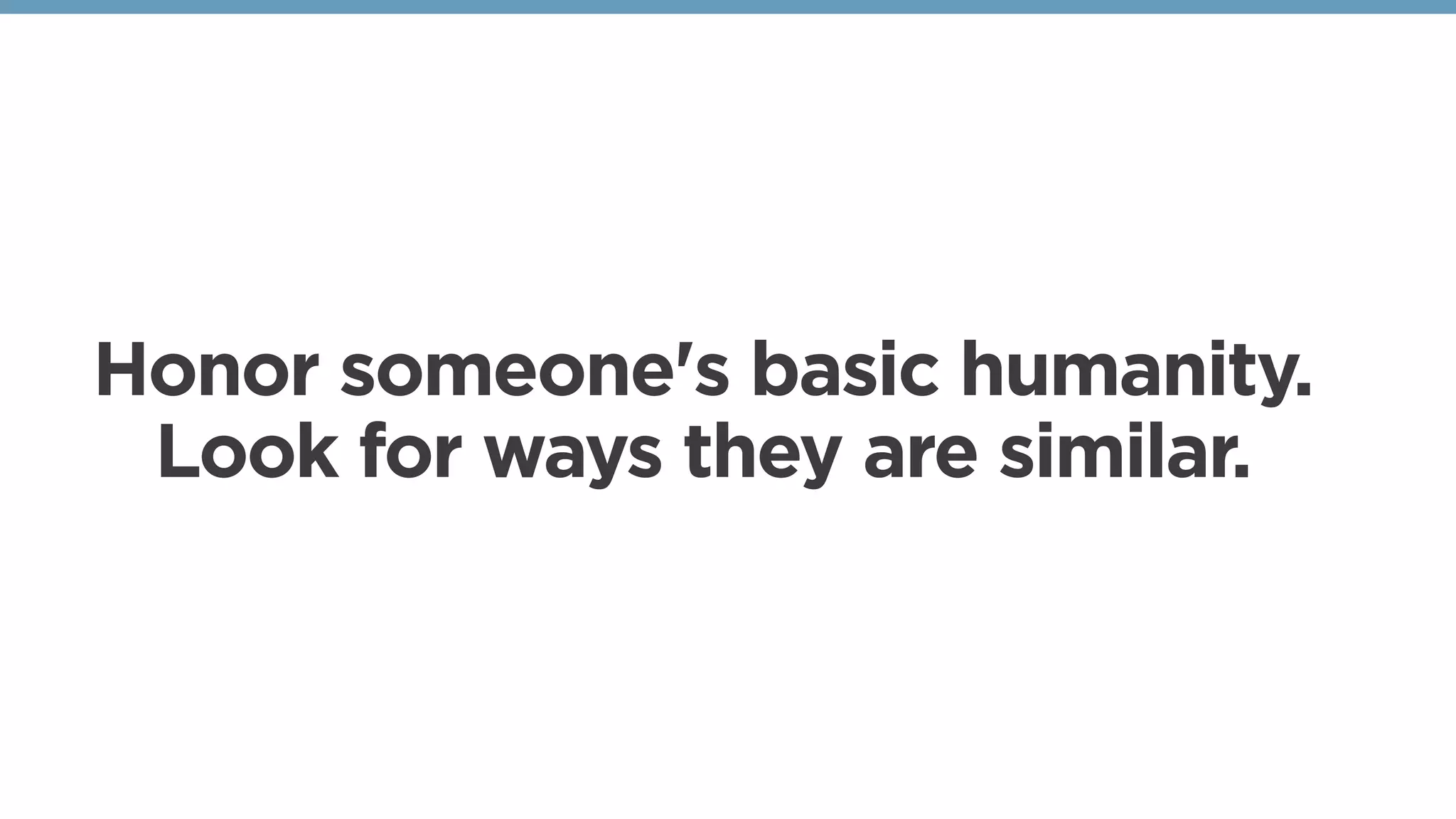 Honor someone's basic humanity.
Look for ways they are similar. 
 