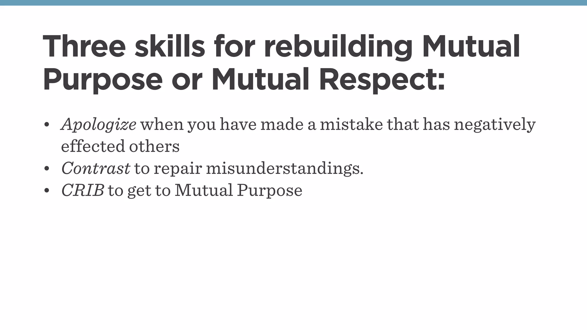 Three skills for rebuilding Mutual
Purpose or Mutual Respect:
• Apologize when you have made a mistake that has negatively
effected others
• Contrast to repair misunderstandings.
• CRIB to get to Mutual Purpose
 
