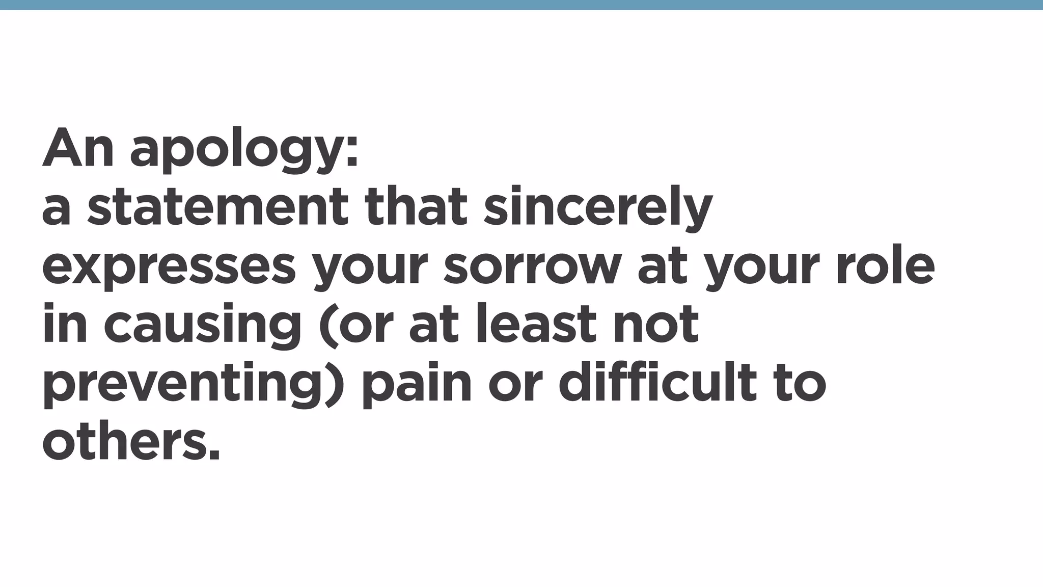 An apology:
a statement that sincerely
expresses your sorrow at your role
in causing (or at least not
preventing) pain or difficult to
others. 
 