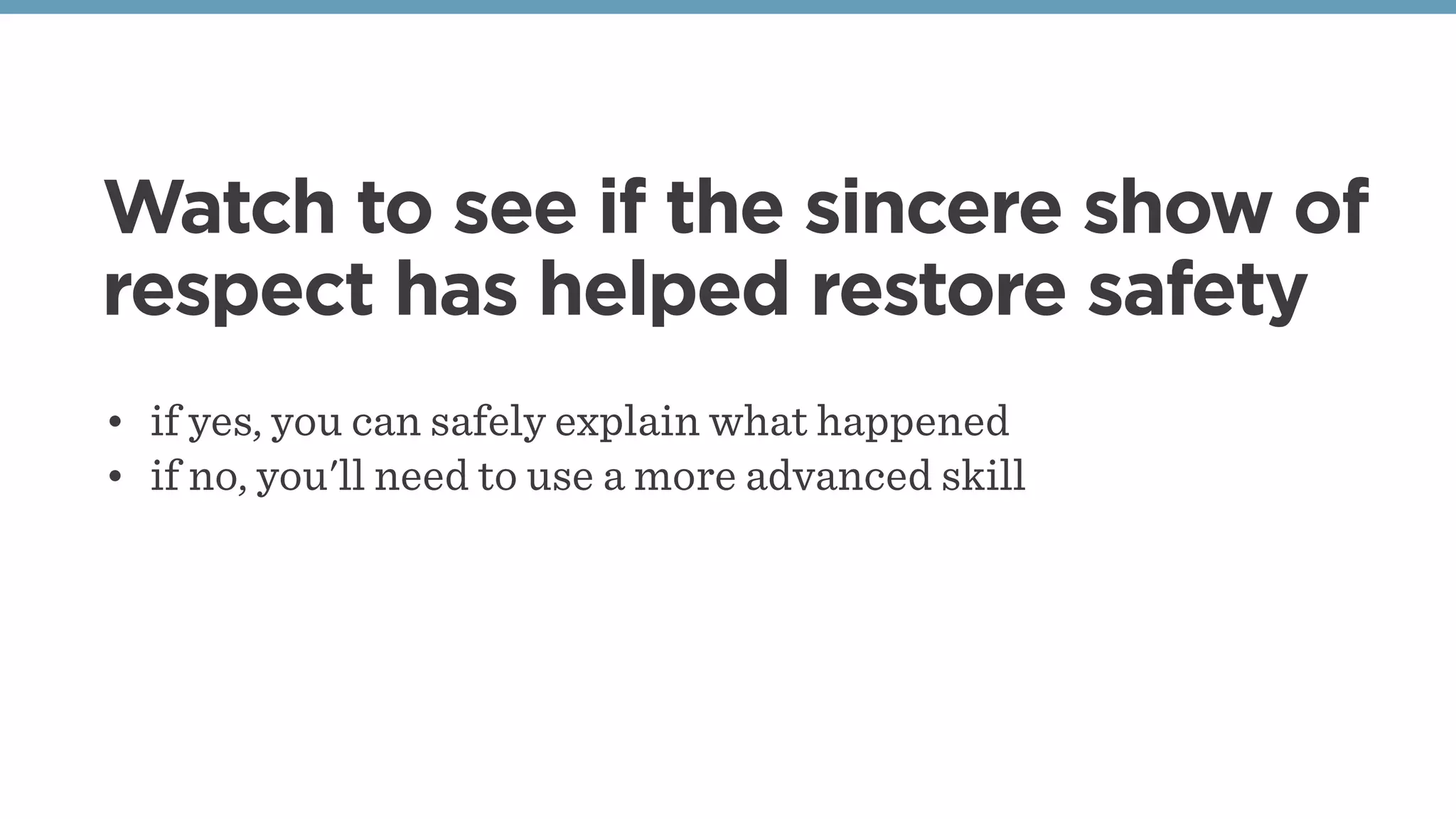 Watch to see if the sincere show of
respect has helped restore safety
• if yes, you can safely explain what happened 
• if no, you'll need to use a more advanced skill
 