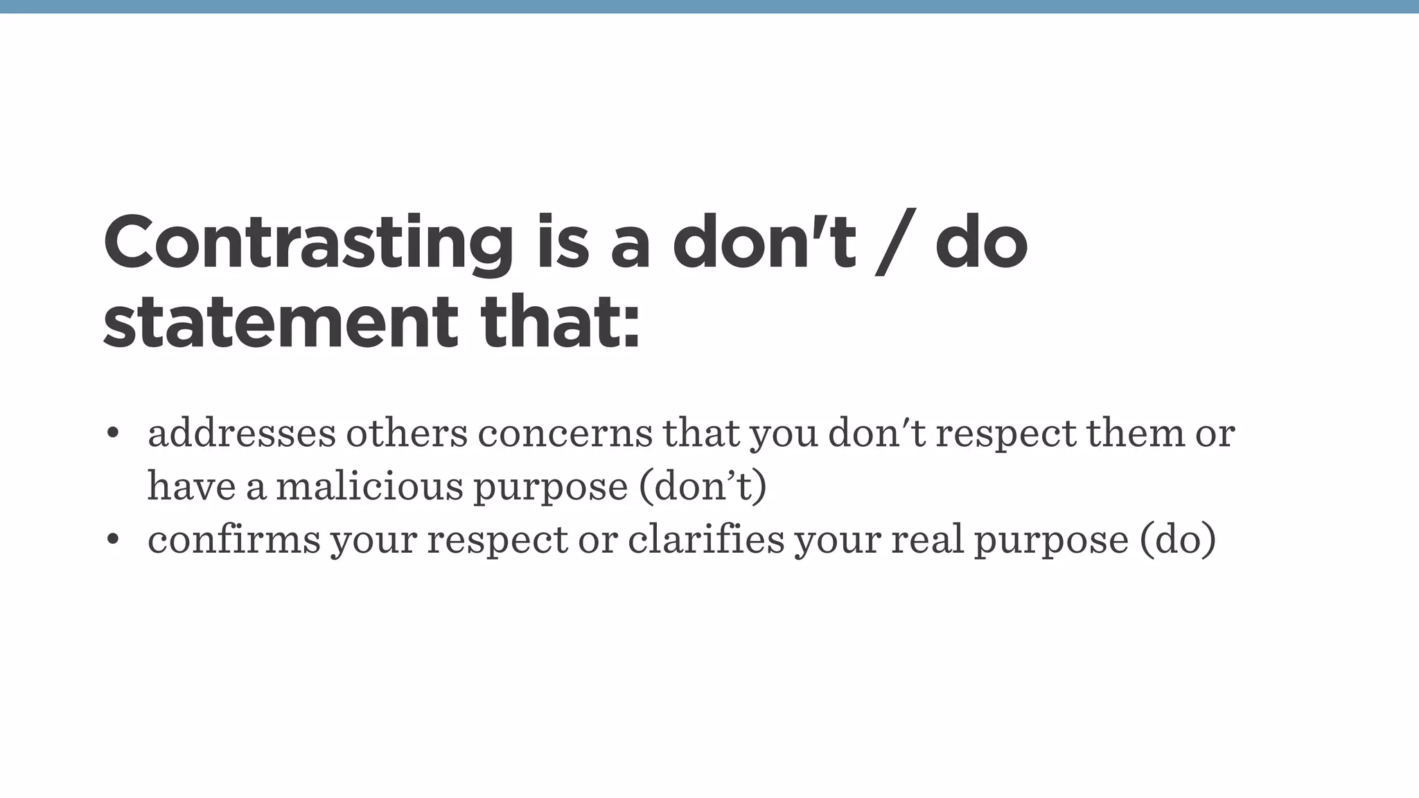 Contrasting is a don't / do
statement that:
• addresses others concerns that you don't respect them or
have a malicious purpose (don’t)
• confirms your respect or clarifies your real purpose (do)
 