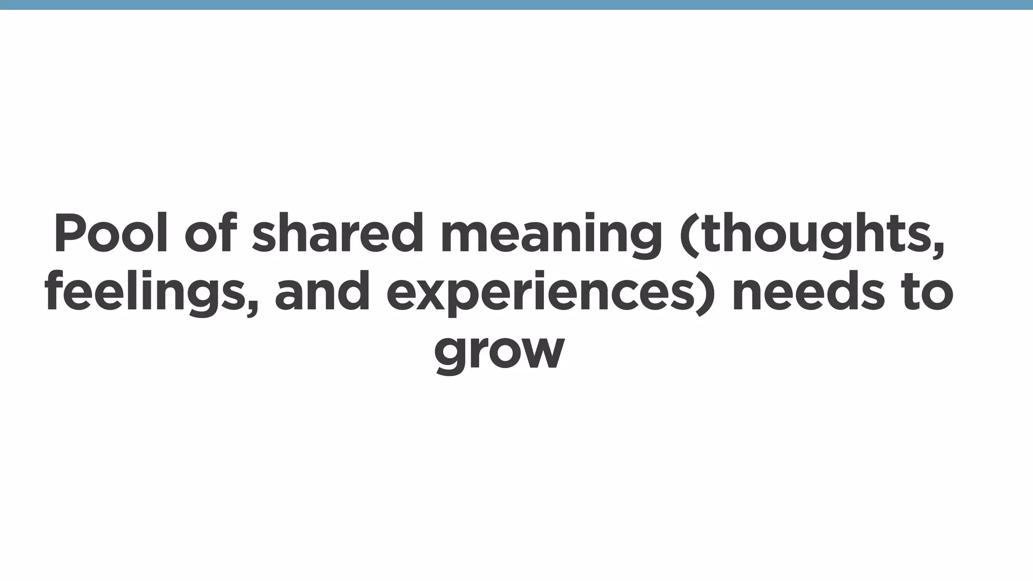 Pool of shared meaning (thoughts,
feelings, and experiences) needs to
grow
 
