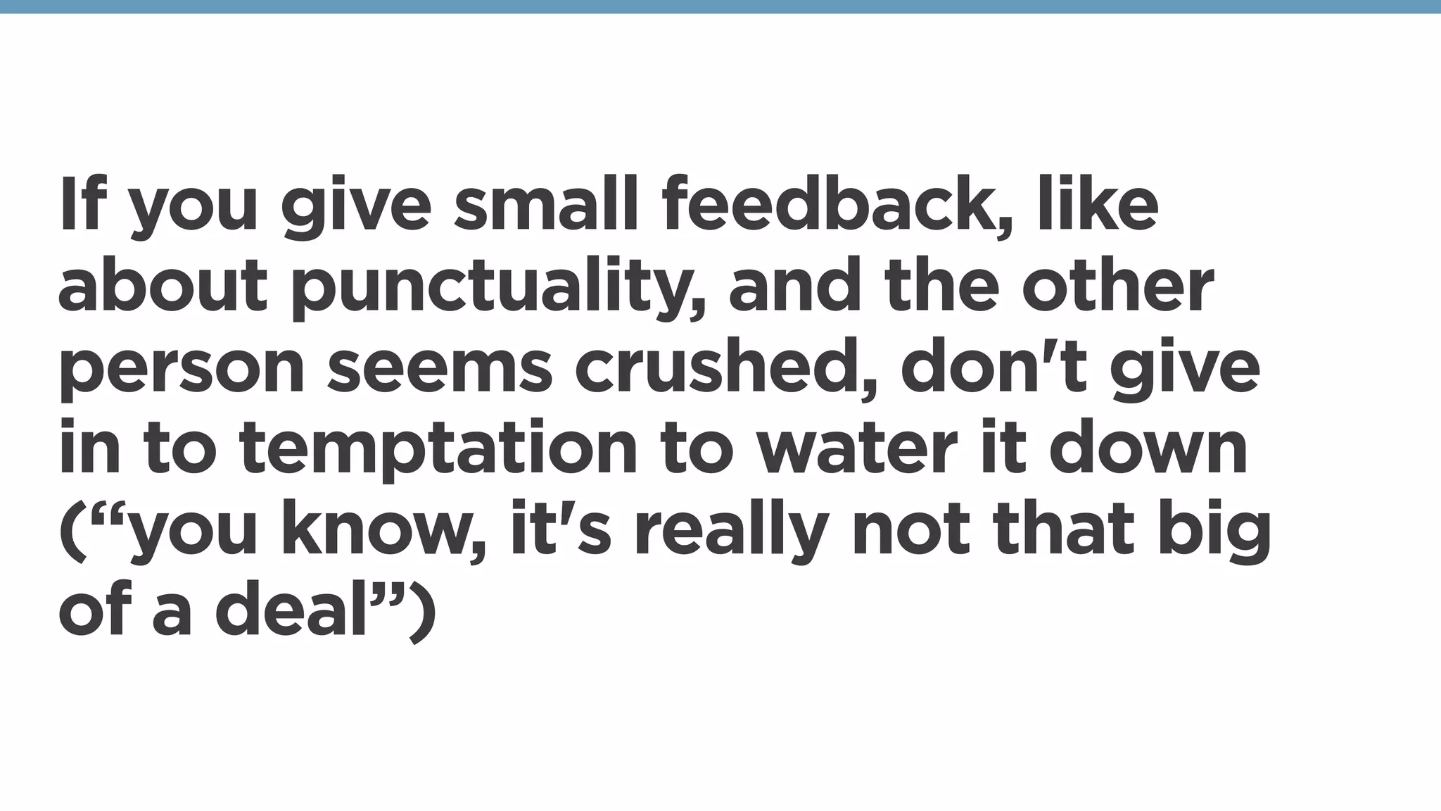 If you give small feedback, like
about punctuality, and the other
person seems crushed, don't give
in to temptation to water it down
(“you know, it's really not that big
of a deal”)
 