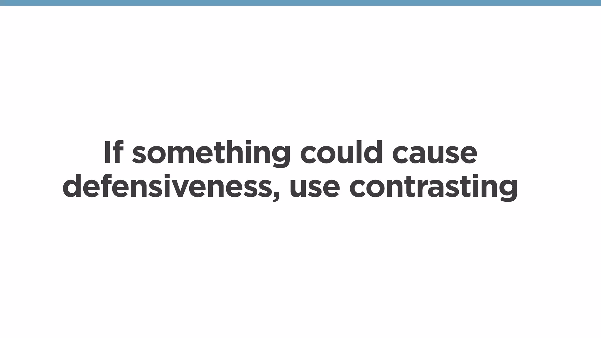 If something could cause
defensiveness, use contrasting
 
