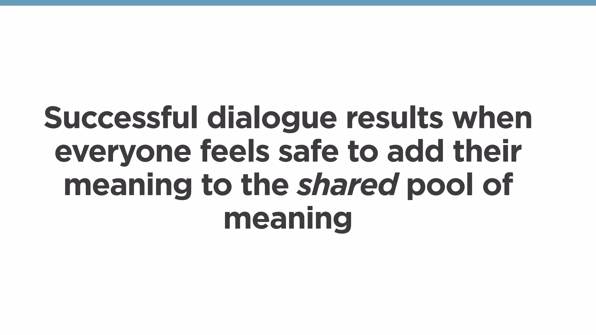 Successful dialogue results when
everyone feels safe to add their
meaning to the shared pool of
meaning
 