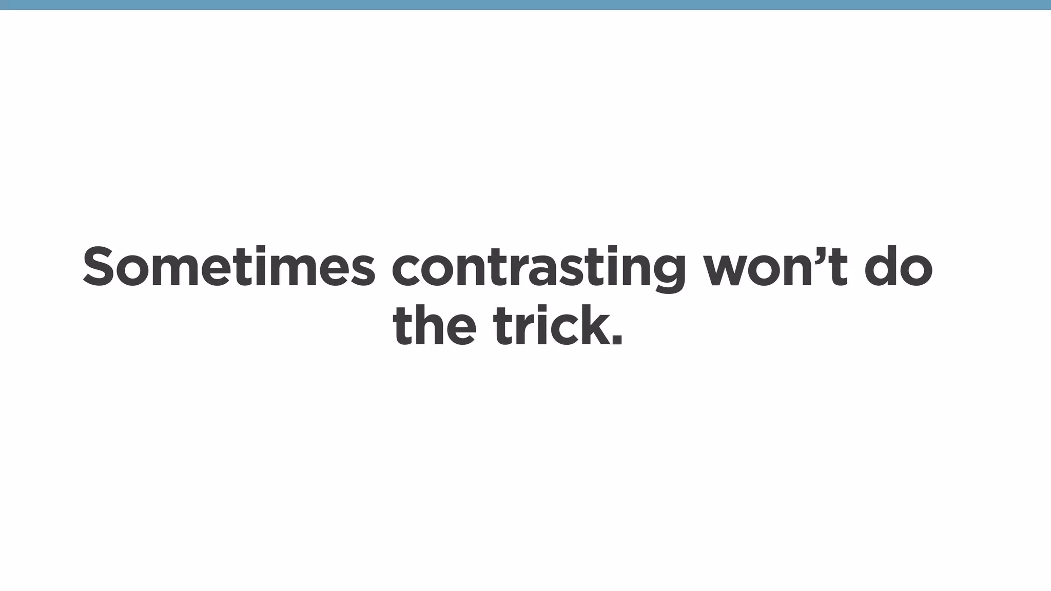 Sometimes contrasting won’t do
the trick.
 