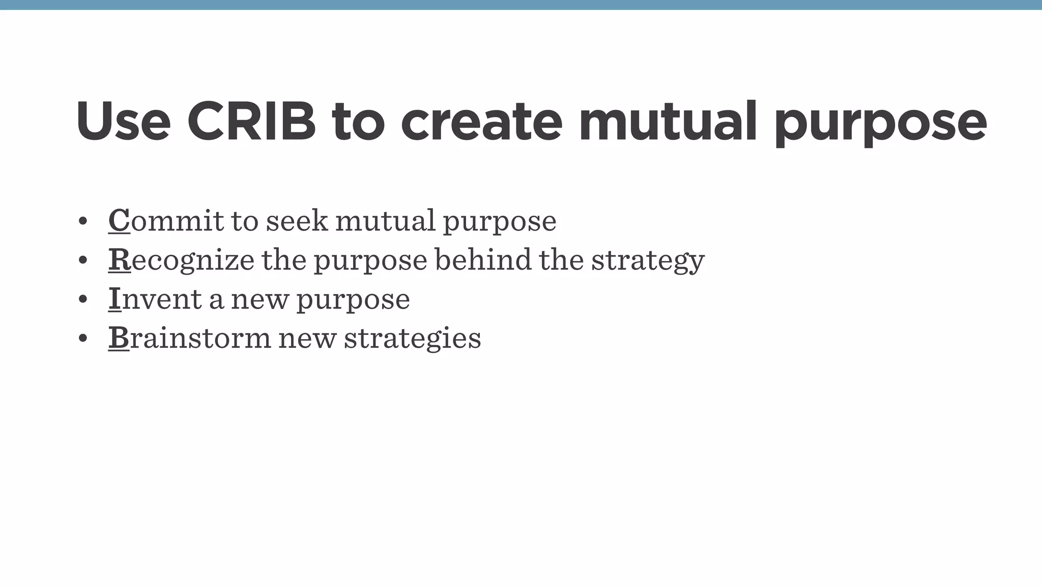 • Commit to seek mutual purpose
• Recognize the purpose behind the strategy
• Invent a new purpose
• Brainstorm new strategies
Use CRIB to create mutual purpose
 