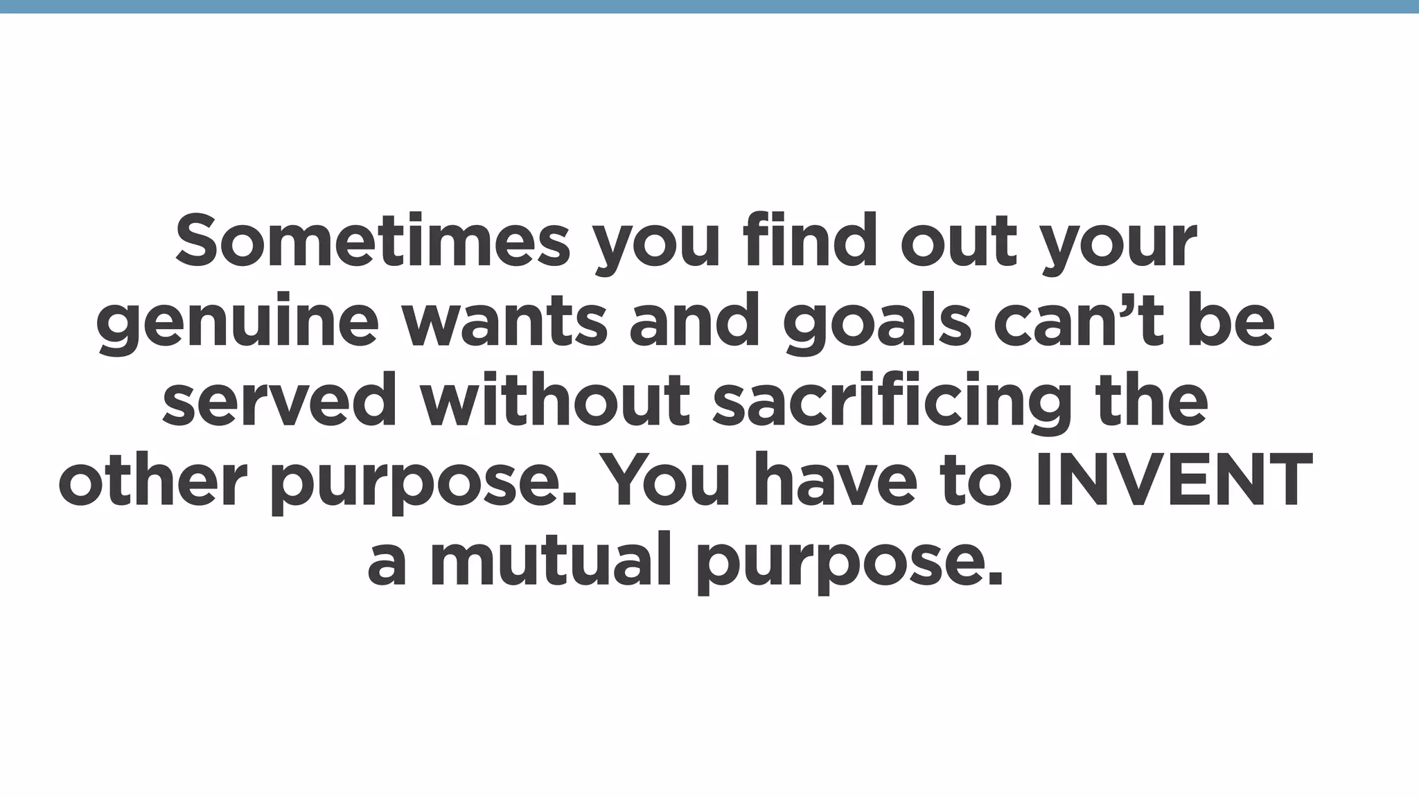 Sometimes you find out your
genuine wants and goals can’t be
served without sacrificing the
other purpose. You have to INVENT
a mutual purpose.
 