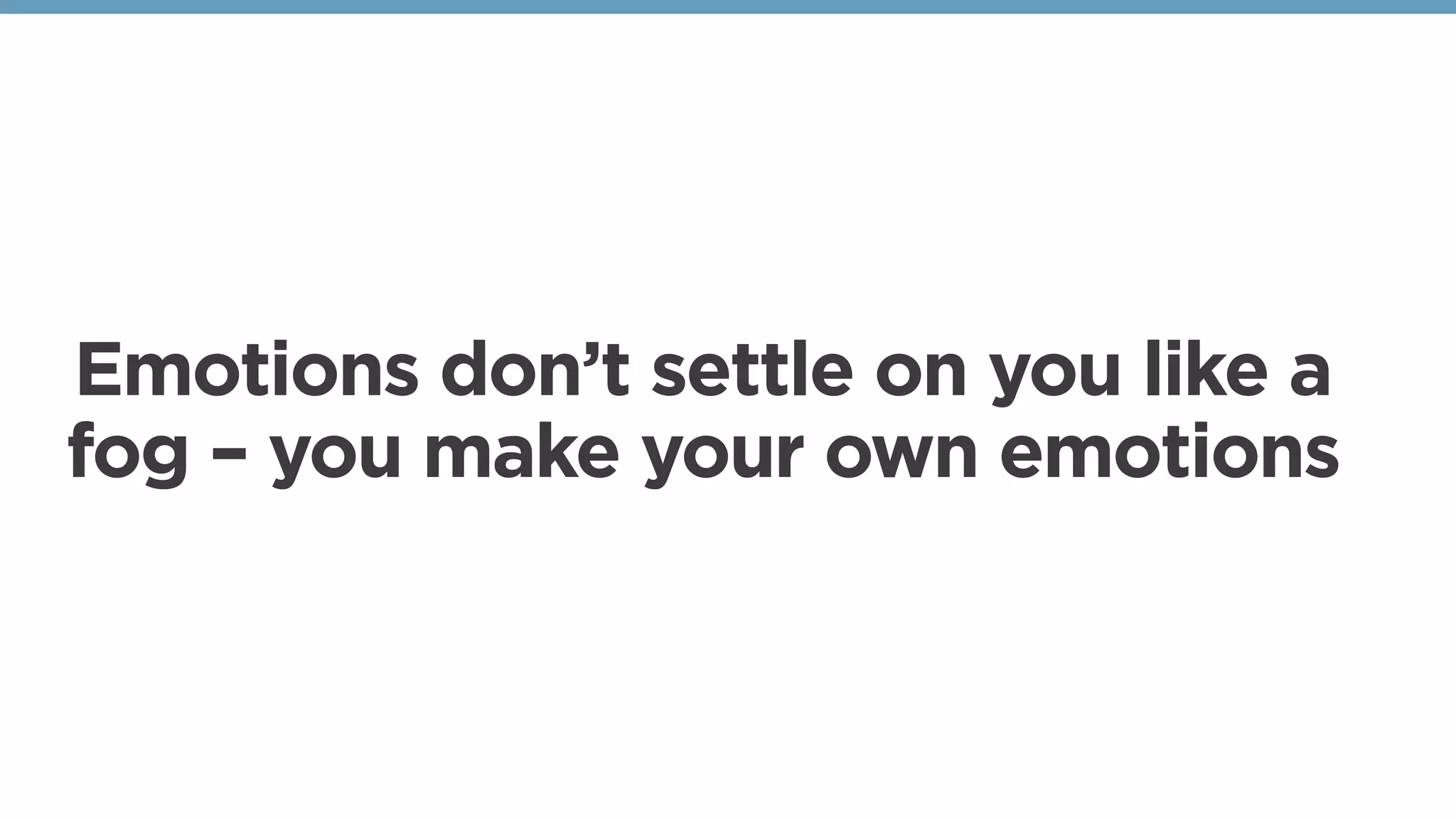 Emotions don’t settle on you like a
fog – you make your own emotions
 