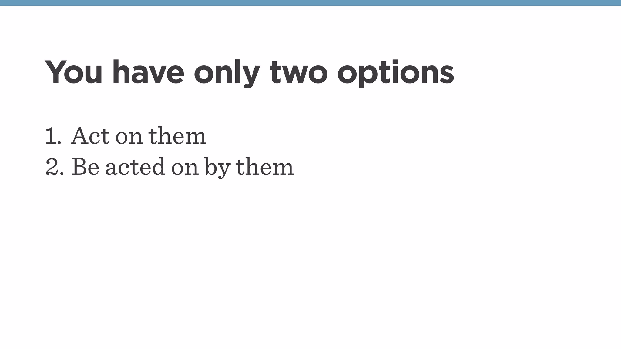 You have only two options
1. Act on them
2. Be acted on by them
 