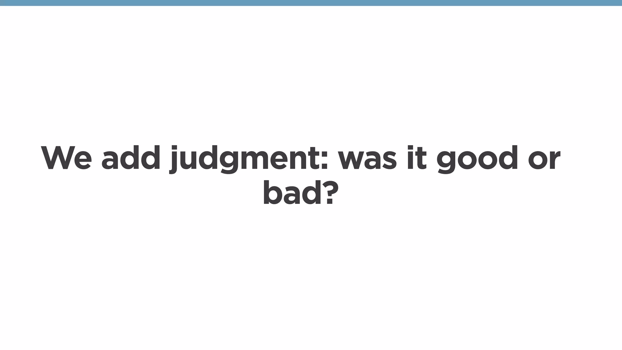 We add judgment: was it good or
bad?
 