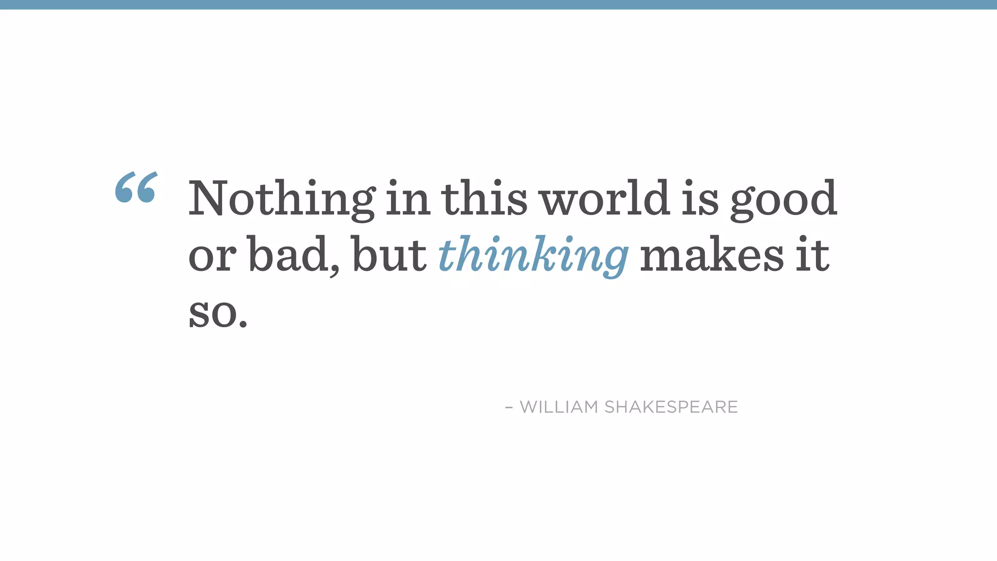 Nothing in this world is good
or bad, but thinking makes it
so.
“
– WILLIAM SHAKESPEARE
 