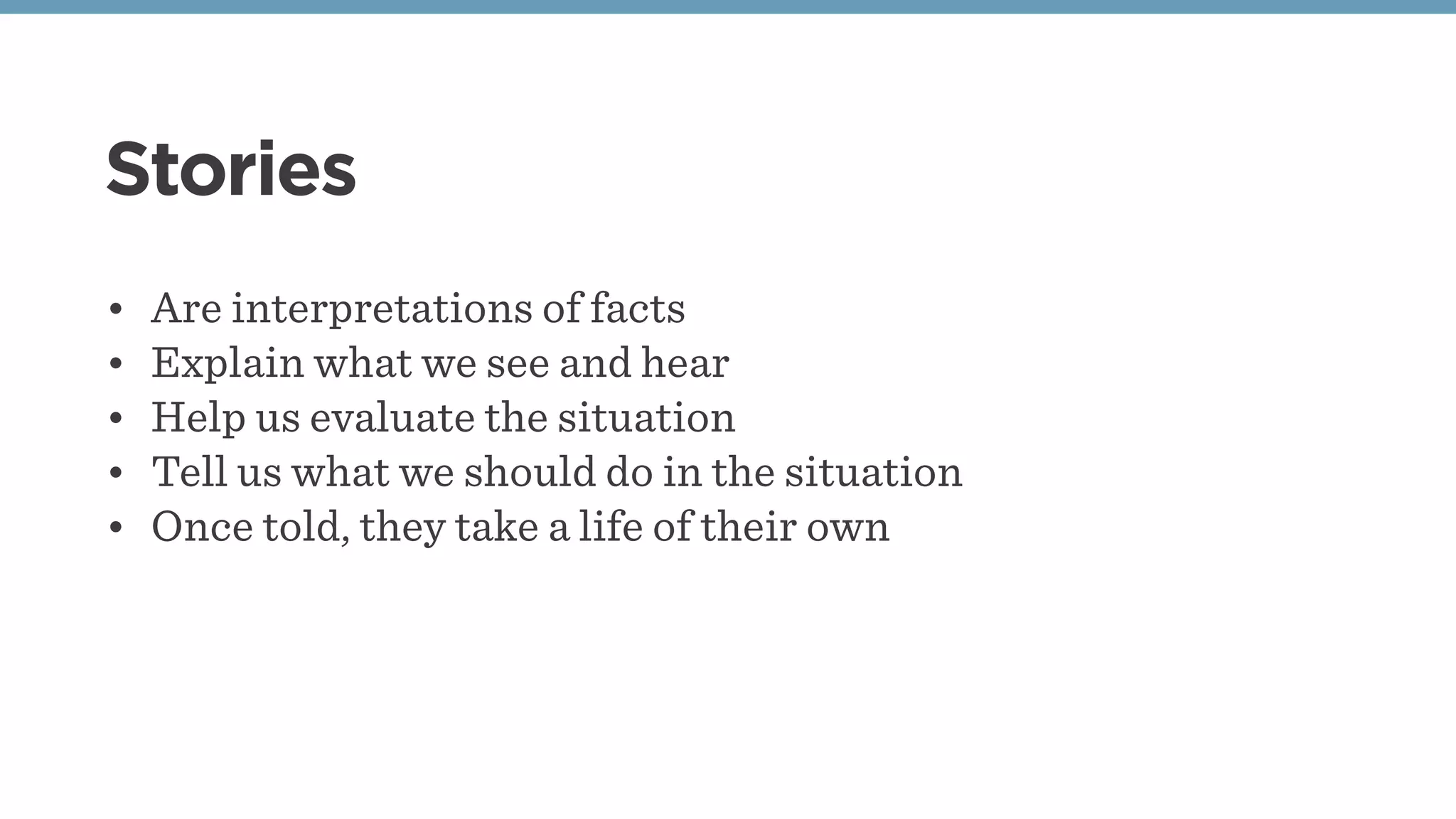 Stories
• Are interpretations of facts
• Explain what we see and hear
• Help us evaluate the situation
• Tell us what we should do in the situation
• Once told, they take a life of their own
 