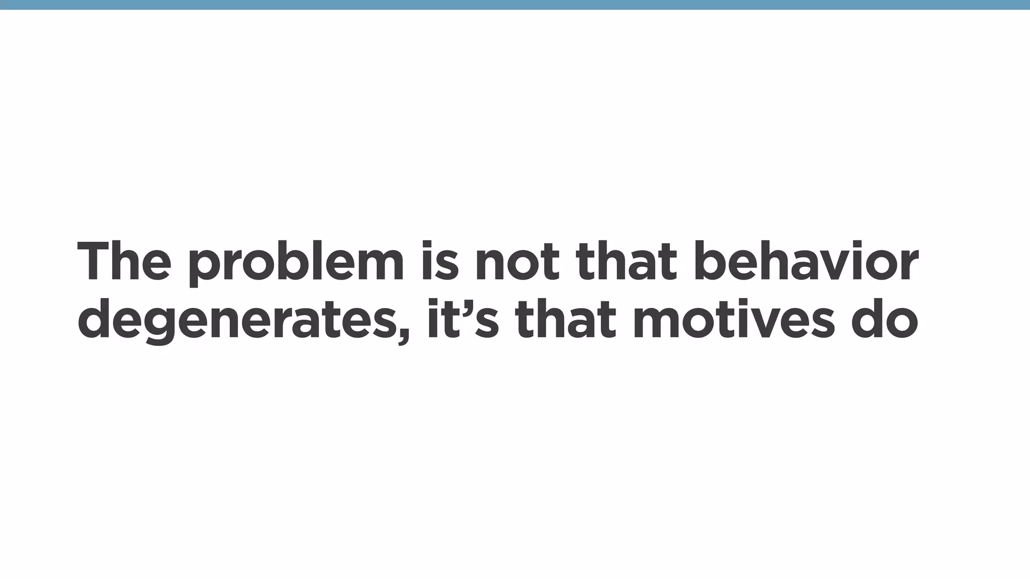 The problem is not that behavior
degenerates, it’s that motives do
 
