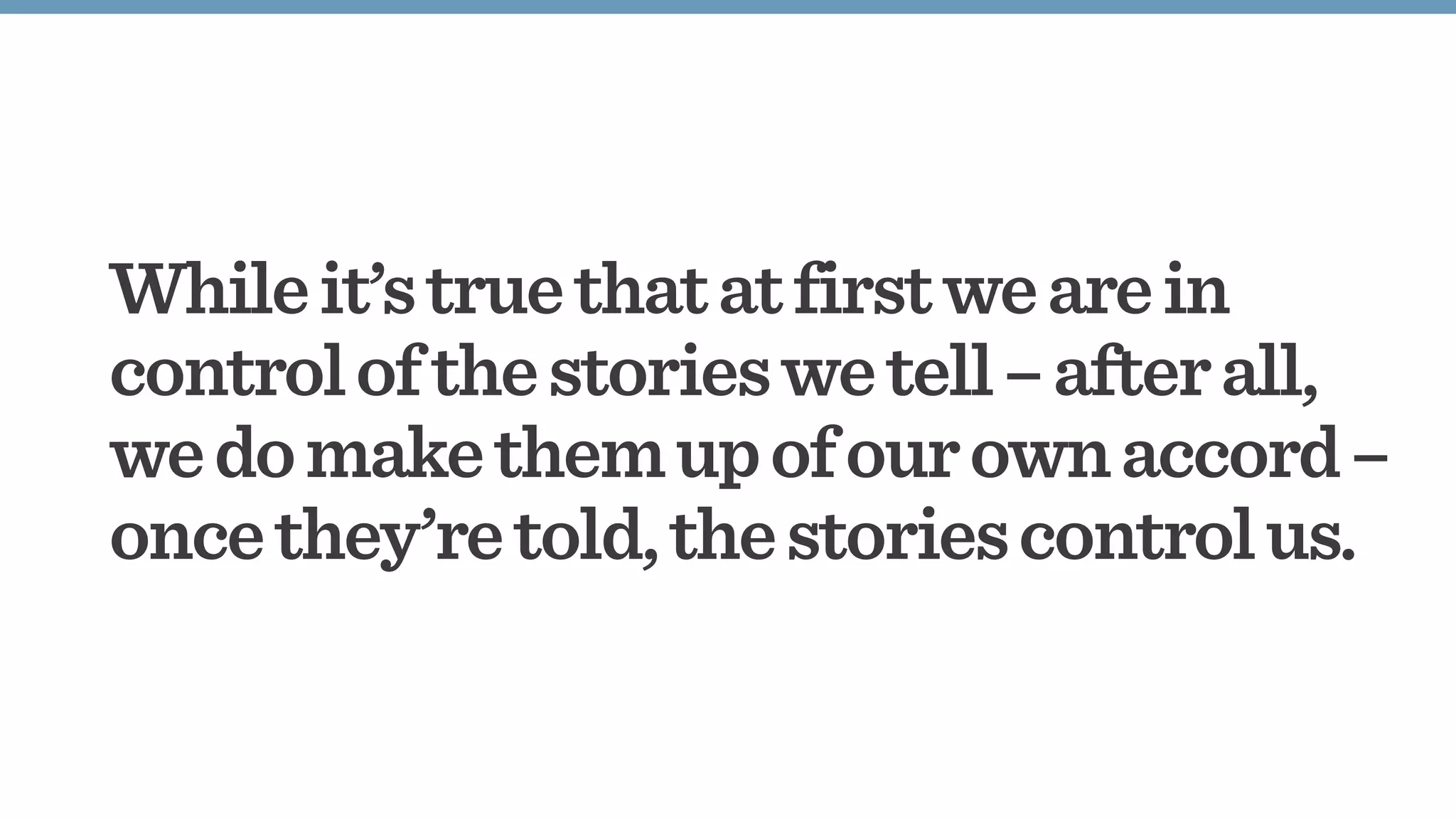 Whileit’struethatatfirstwearein
controlofthestorieswetell–afterall,
wedomakethemupofourownaccord–
oncethey’retold,thestoriescontrolus.
 