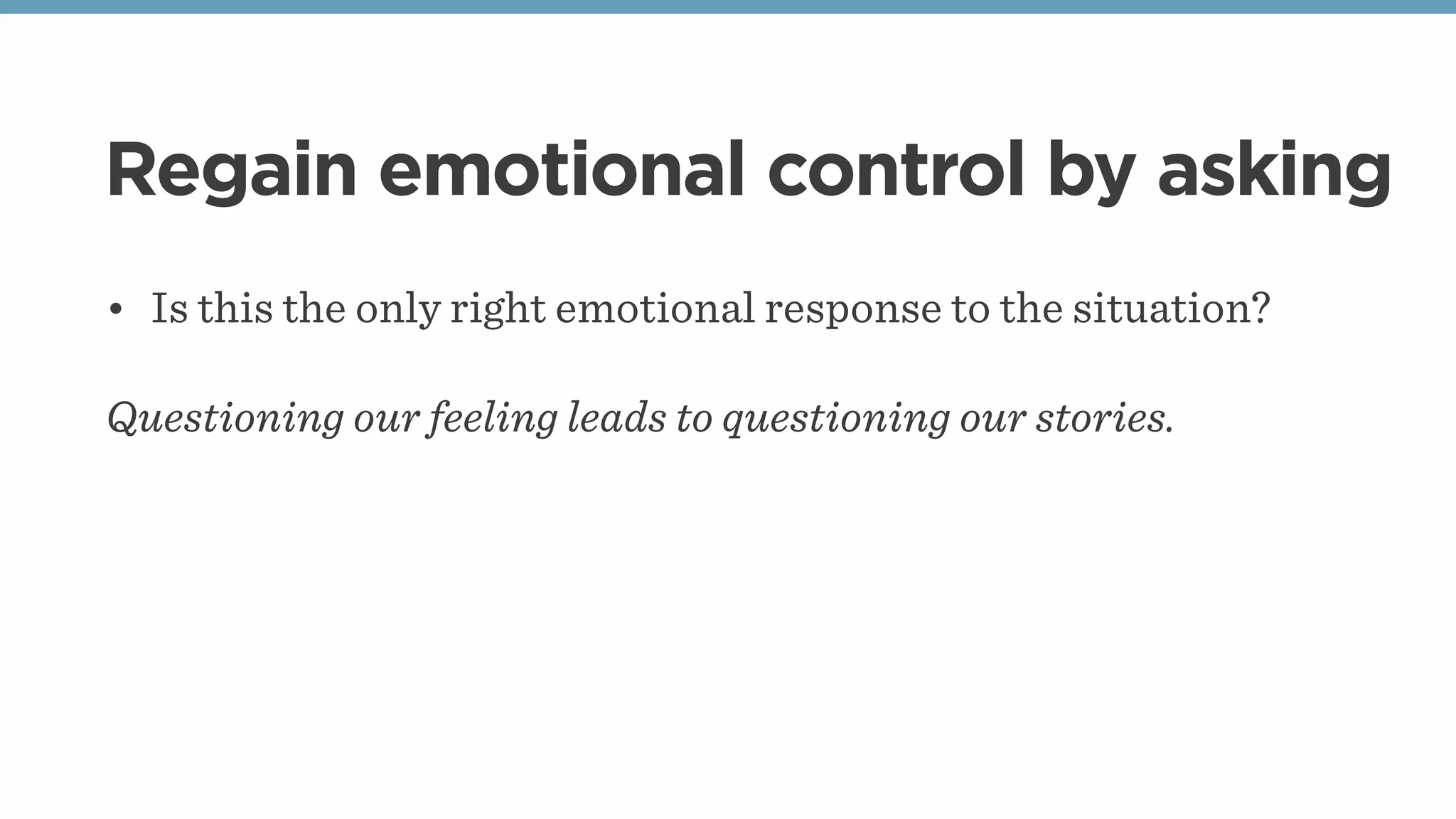 Regain emotional control by asking
• Is this the only right emotional response to the situation?
Questioning our feeling leads to questioning our stories.
 