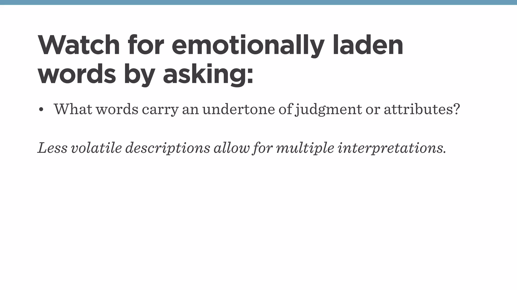 Watch for emotionally laden
words by asking:
• What words carry an undertone of judgment or attributes?
Less volatile descriptions allow for multiple interpretations.
 
