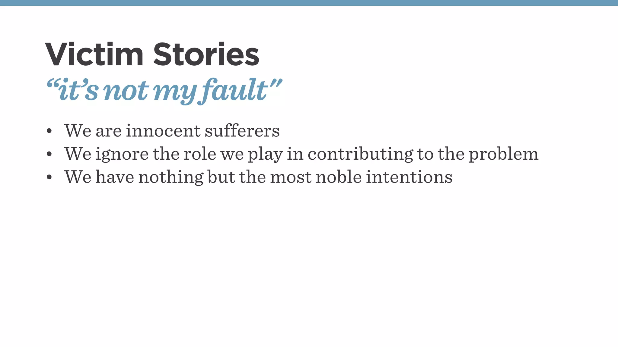 Victim Stories
“it’snotmyfault"
• We are innocent sufferers
• We ignore the role we play in contributing to the problem
• We have nothing but the most noble intentions
 