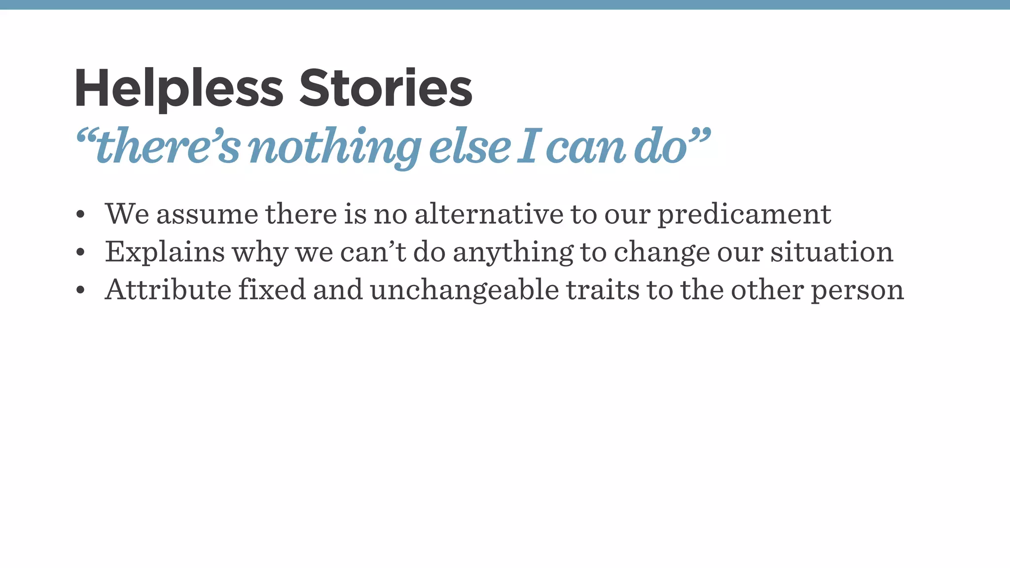 Helpless Stories
“there’snothingelseIcando”
• We assume there is no alternative to our predicament
• Explains why we can’t do anything to change our situation
• Attribute fixed and unchangeable traits to the other person
 