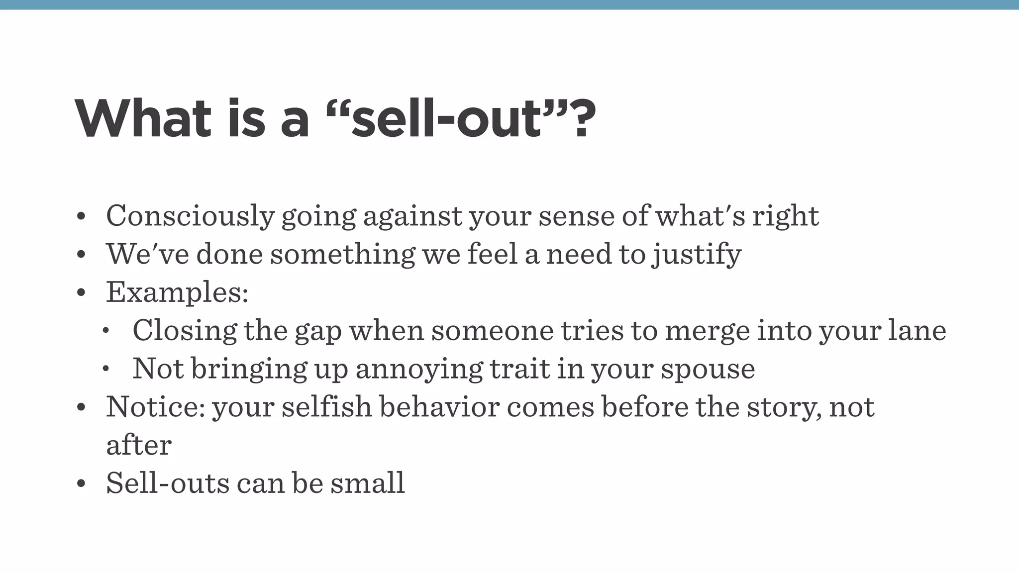 What is a “sell-out”?
• Consciously going against your sense of what's right
• We've done something we feel a need to justify
• Examples:
• Closing the gap when someone tries to merge into your lane
• Not bringing up annoying trait in your spouse
• Notice: your selfish behavior comes before the story, not
after
• Sell-outs can be small
 