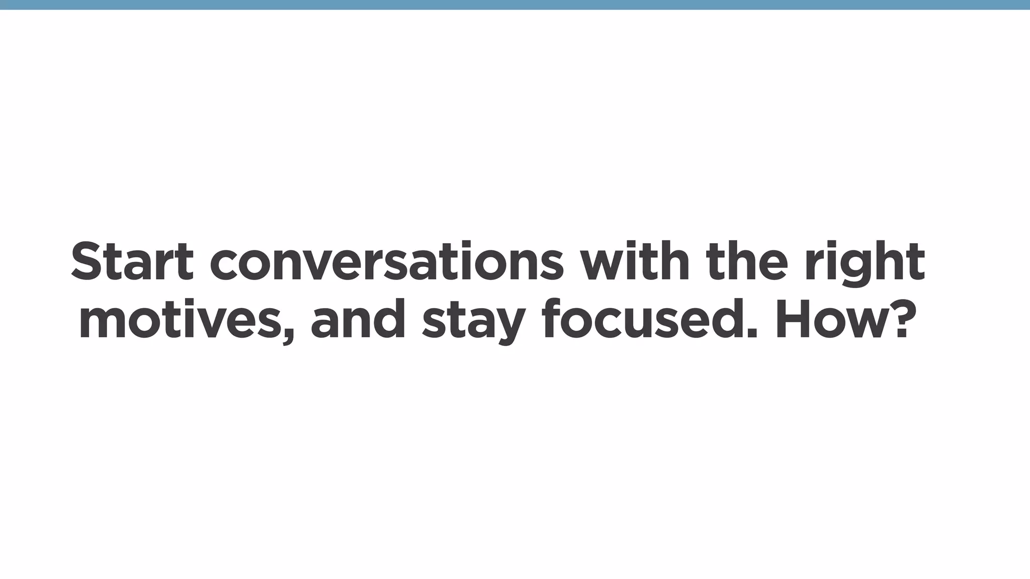 Start conversations with the right
motives, and stay focused. How?
 