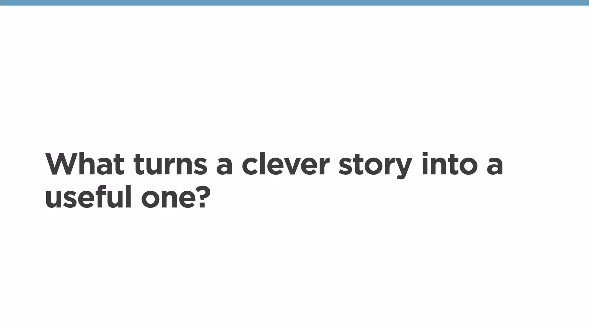 What turns a clever story into a
useful one?
 