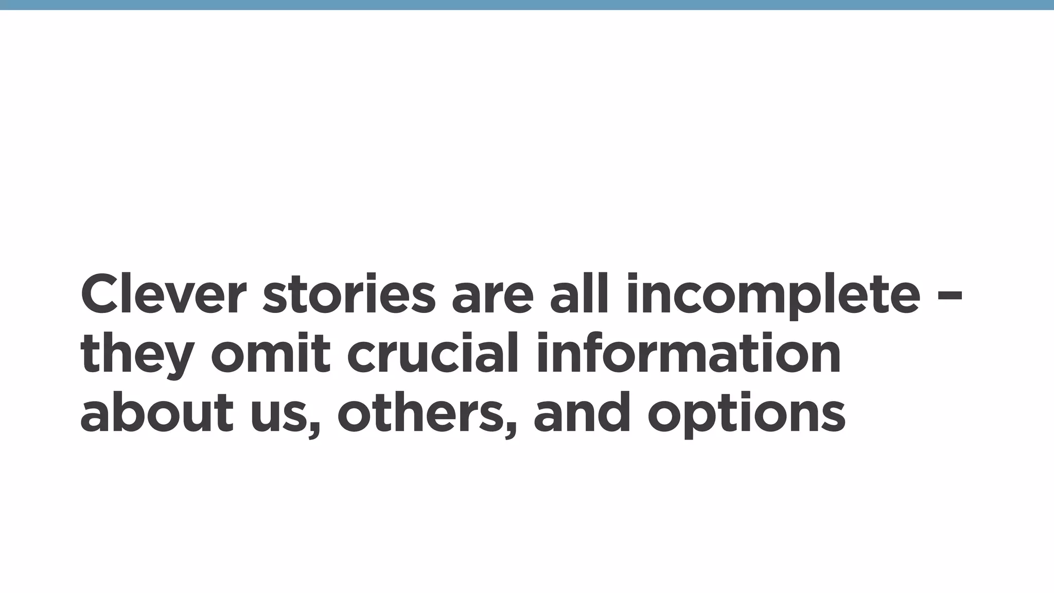 Clever stories are all incomplete –
they omit crucial information
about us, others, and options
 