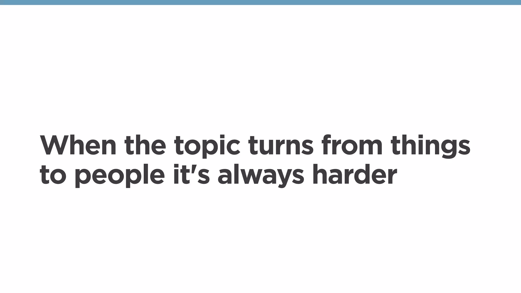 When the topic turns from things
to people it's always harder
 
