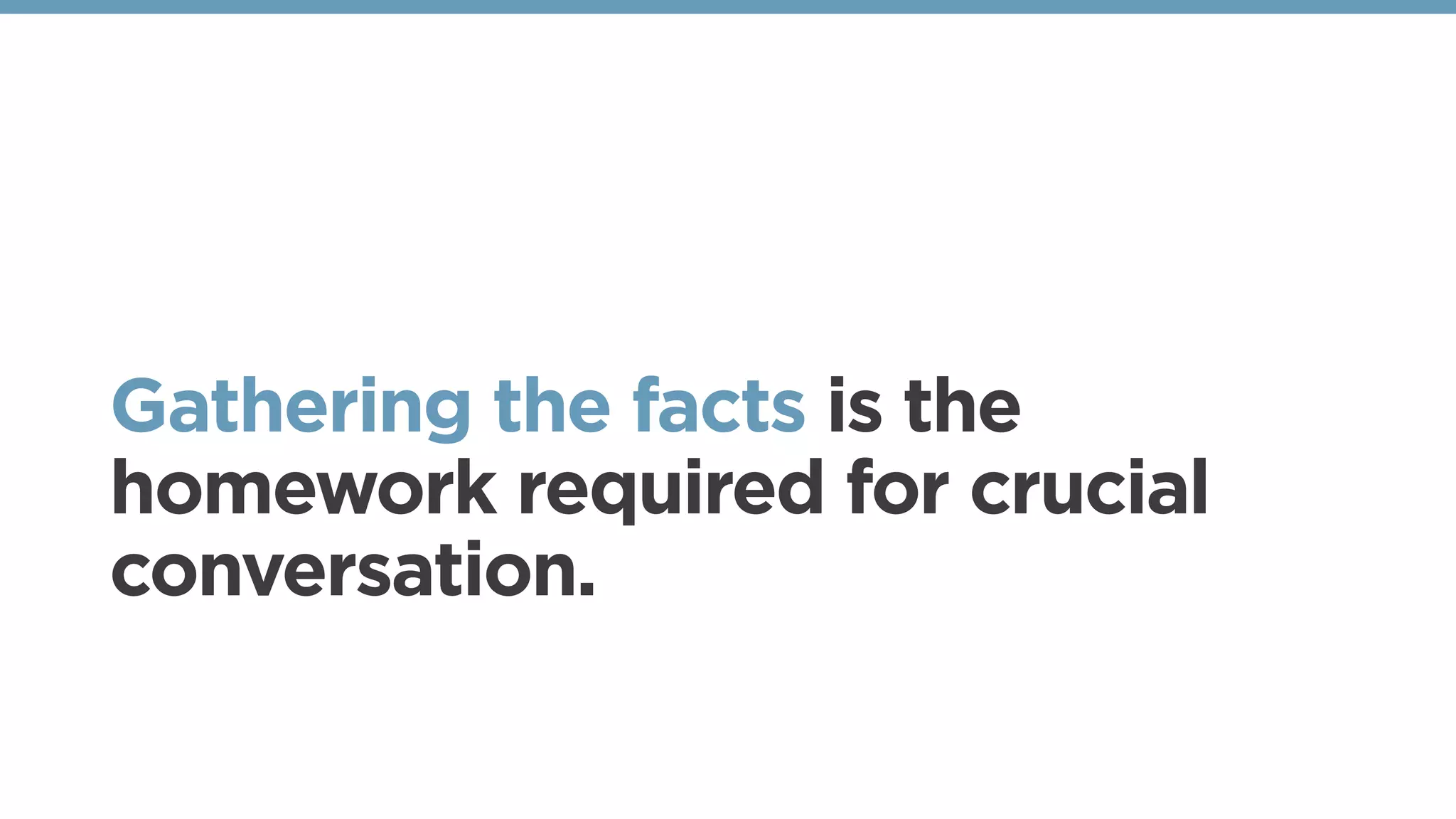 Gathering the facts is the
homework required for crucial
conversation.
 