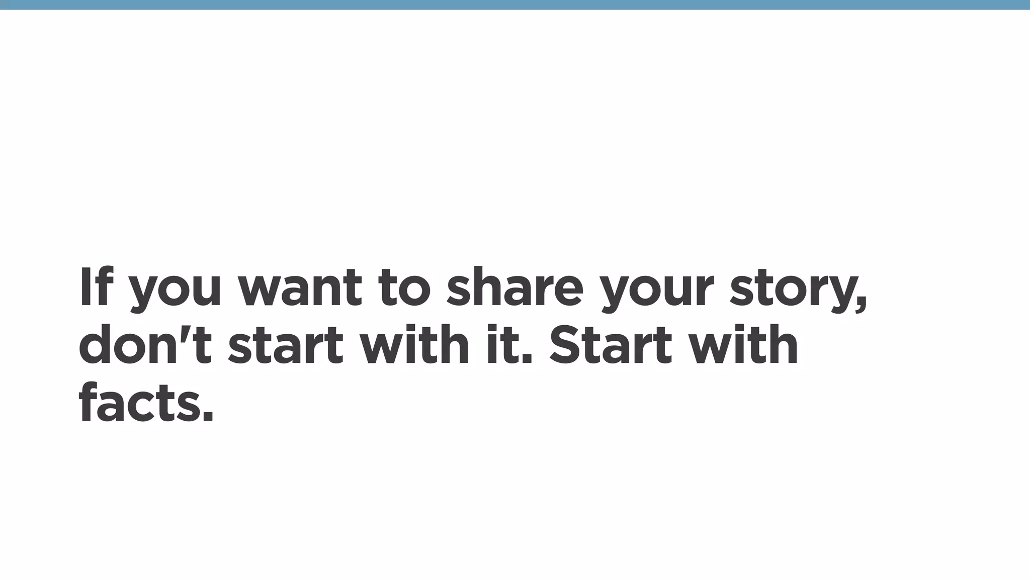 If you want to share your story,
don't start with it. Start with
facts. 
 