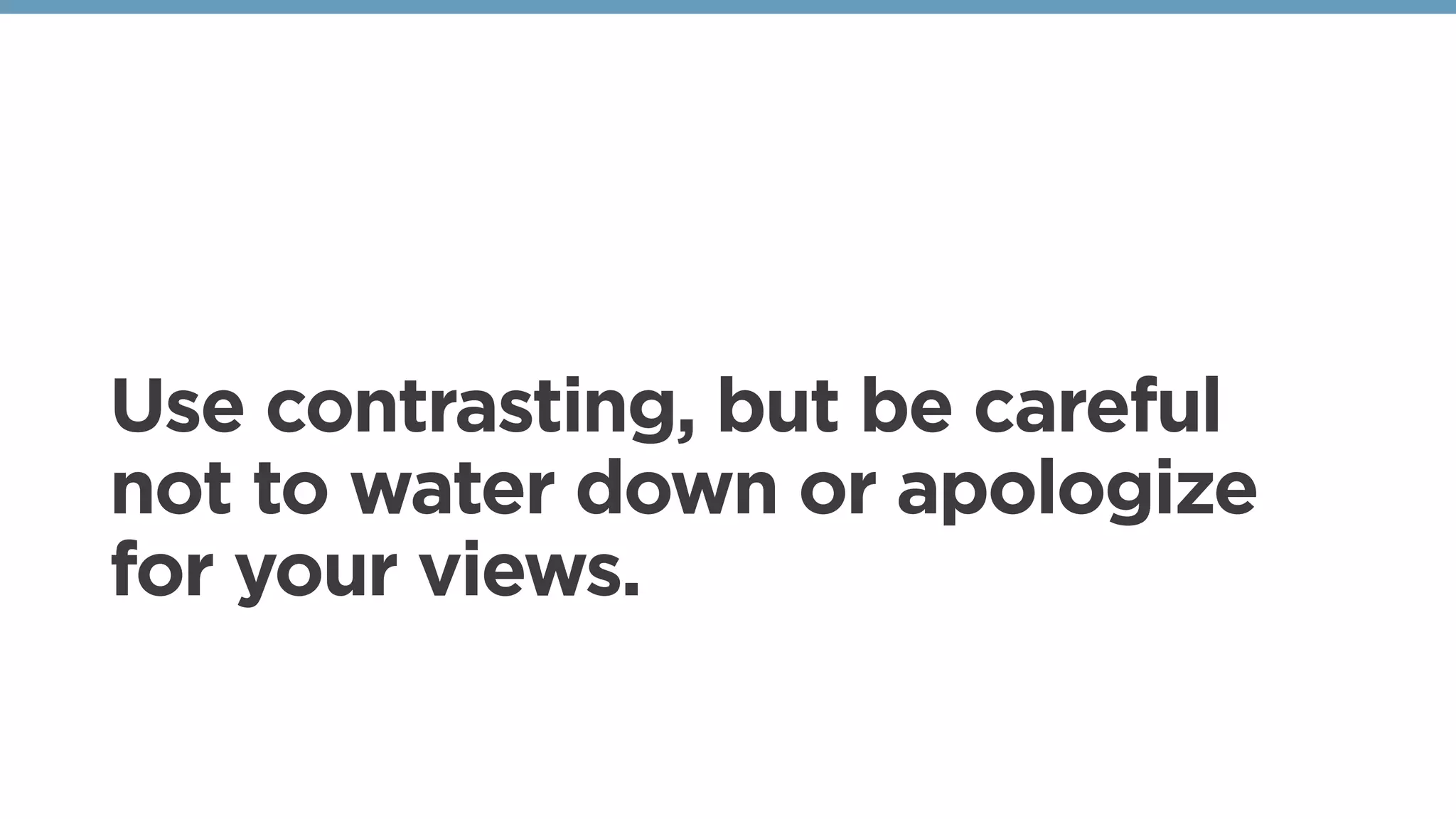 Use contrasting, but be careful
not to water down or apologize
for your views.
 