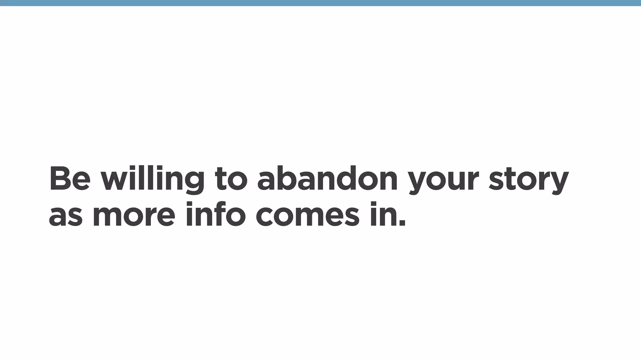 Be willing to abandon your story
as more info comes in.
 