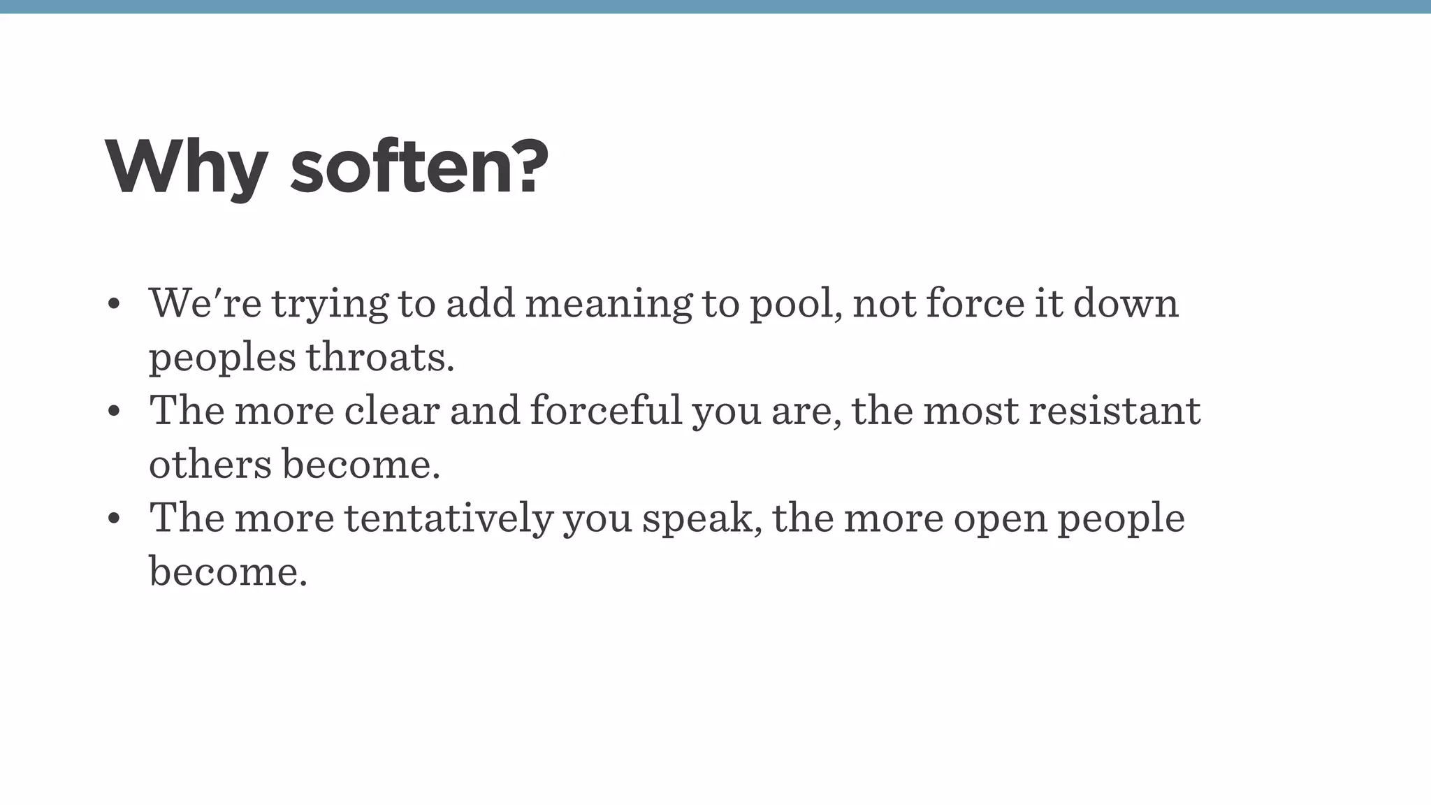 Why soften?
• We're trying to add meaning to pool, not force it down
peoples throats. 
• The more clear and forceful you are, the most resistant
others become. 
• The more tentatively you speak, the more open people
become. 
 