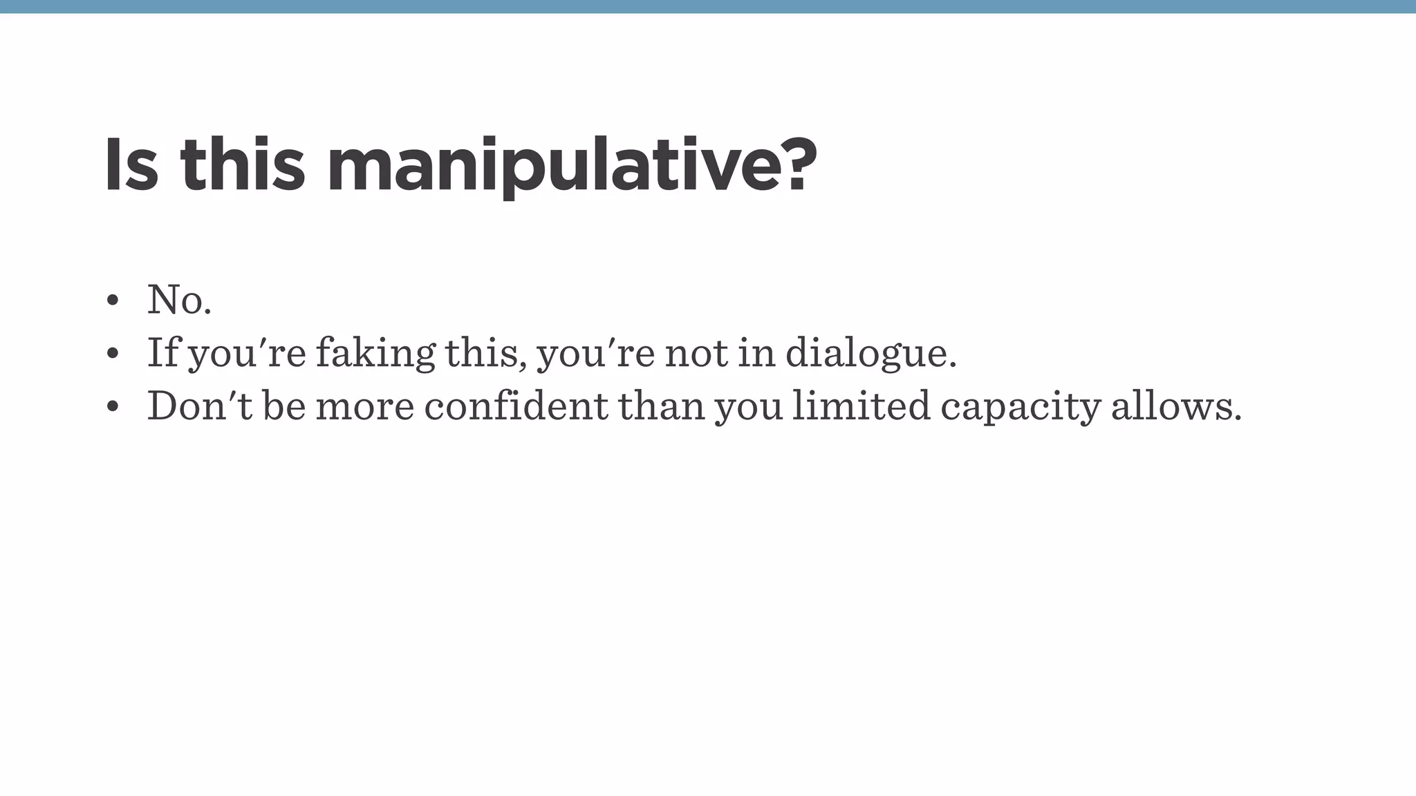 Is this manipulative?
• No.
• If you're faking this, you're not in dialogue.
• Don't be more confident than you limited capacity allows.
 