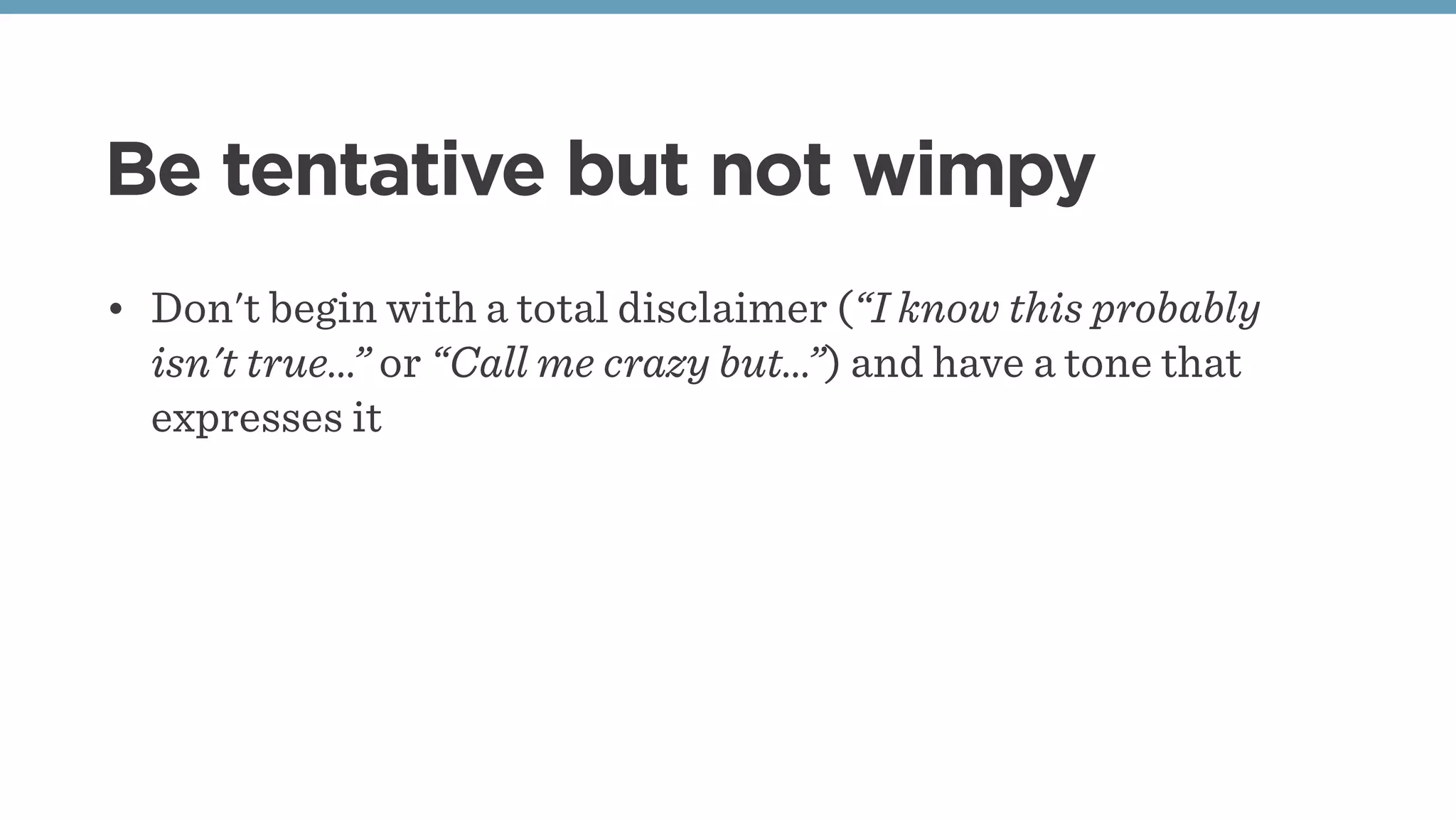 Be tentative but not wimpy
• Don't begin with a total disclaimer (“I know this probably
isn't true…” or “Call me crazy but…”) and have a tone that
expresses it
 