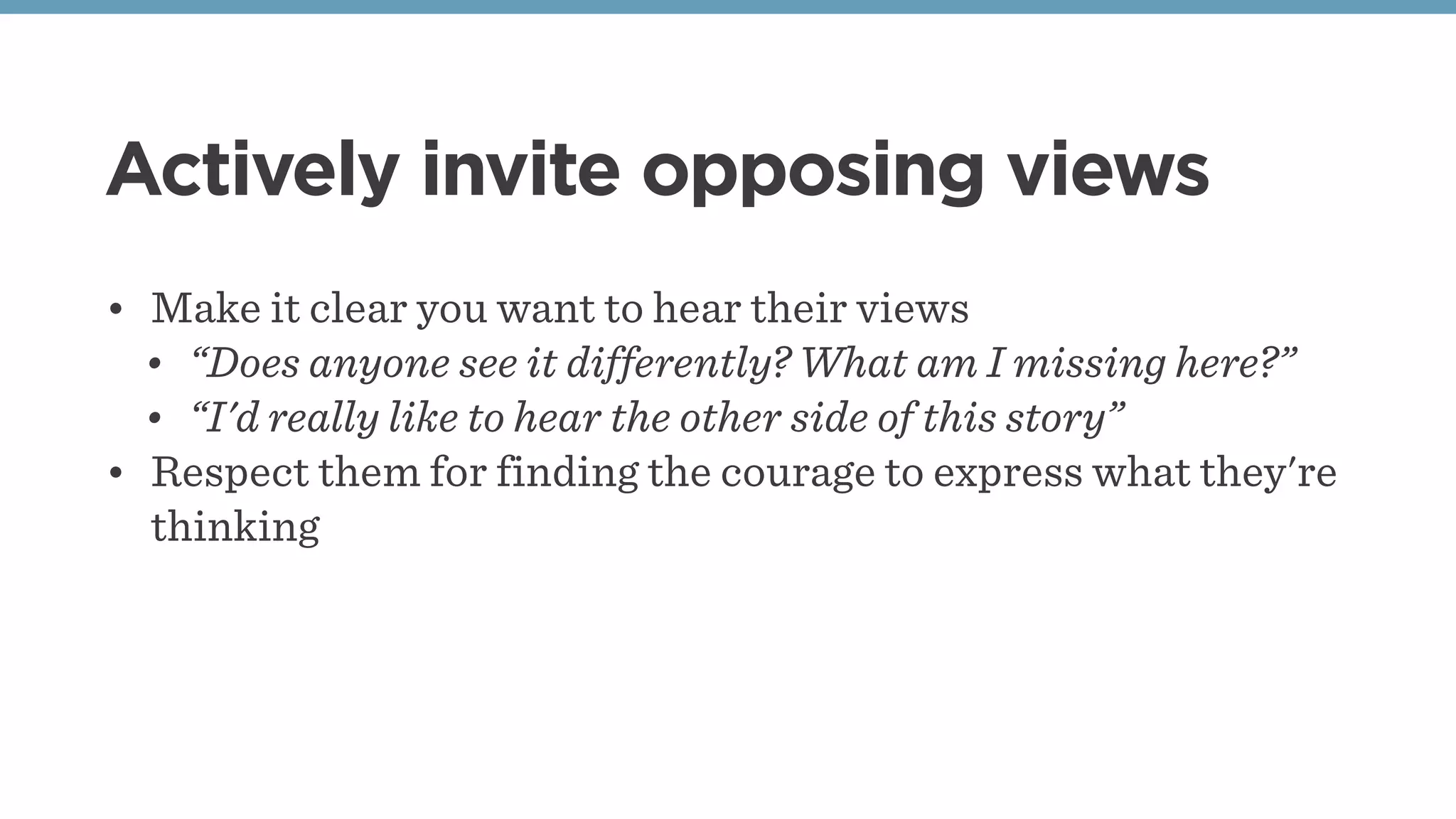 Actively invite opposing views
• Make it clear you want to hear their views
• “Does anyone see it differently? What am I missing here?”
• “I'd really like to hear the other side of this story”
• Respect them for finding the courage to express what they're
thinking
 