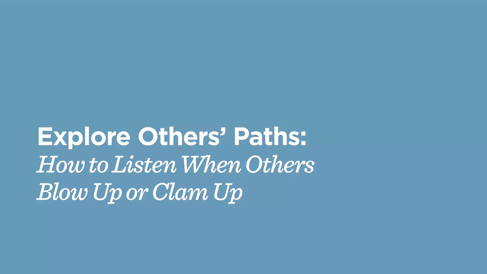 Explore Others’ Paths:
HowtoListenWhenOthers
BlowUporClamUp
 