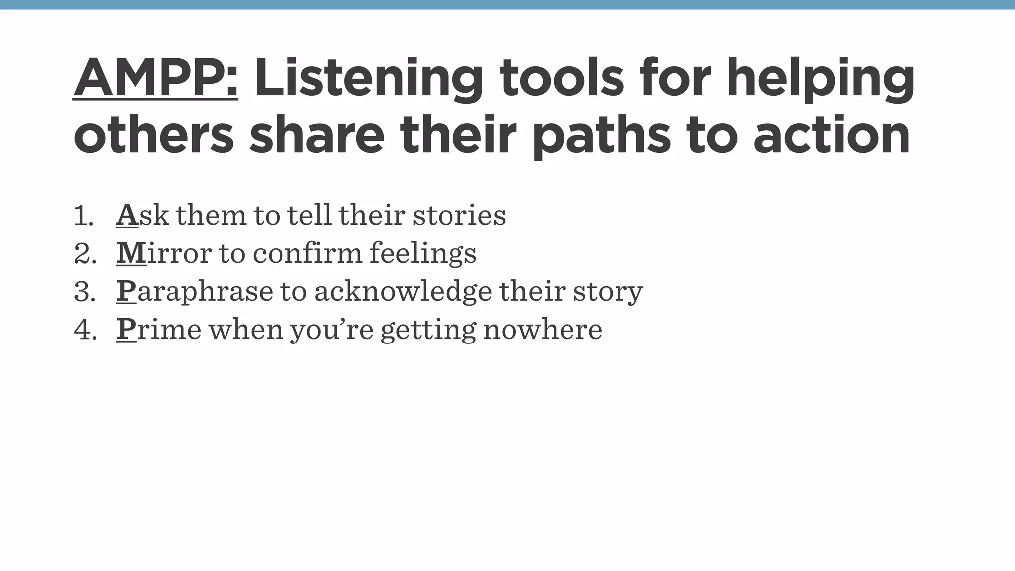 AMPP: Listening tools for helping
others share their paths to action
1. Ask them to tell their stories
2. Mirror to confirm feelings
3. Paraphrase to acknowledge their story
4. Prime when you’re getting nowhere
 