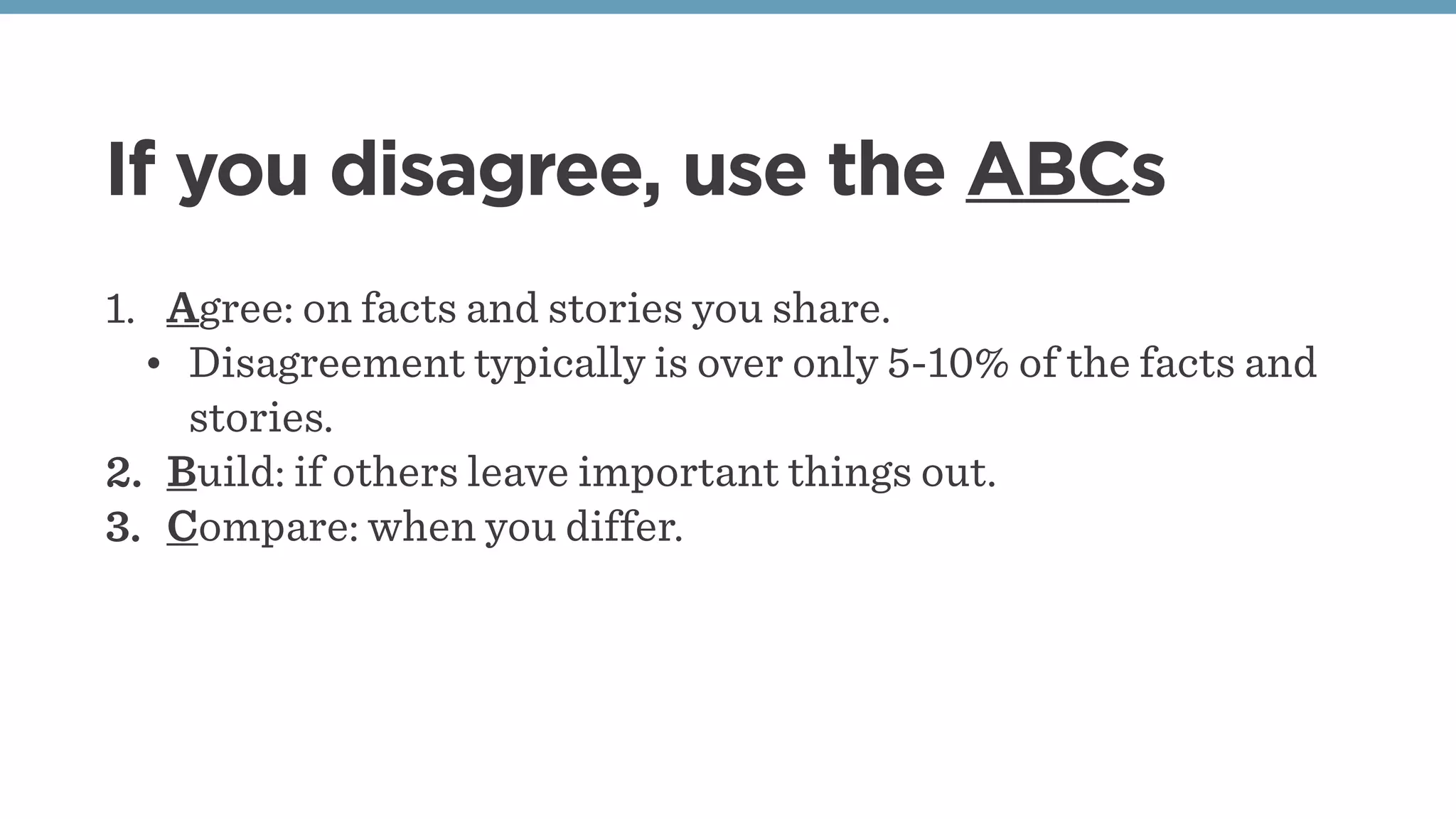 If you disagree, use the ABCs
1. Agree: on facts and stories you share.
• Disagreement typically is over only 5-10% of the facts and
stories.
2. Build: if others leave important things out.
3. Compare: when you differ.
 