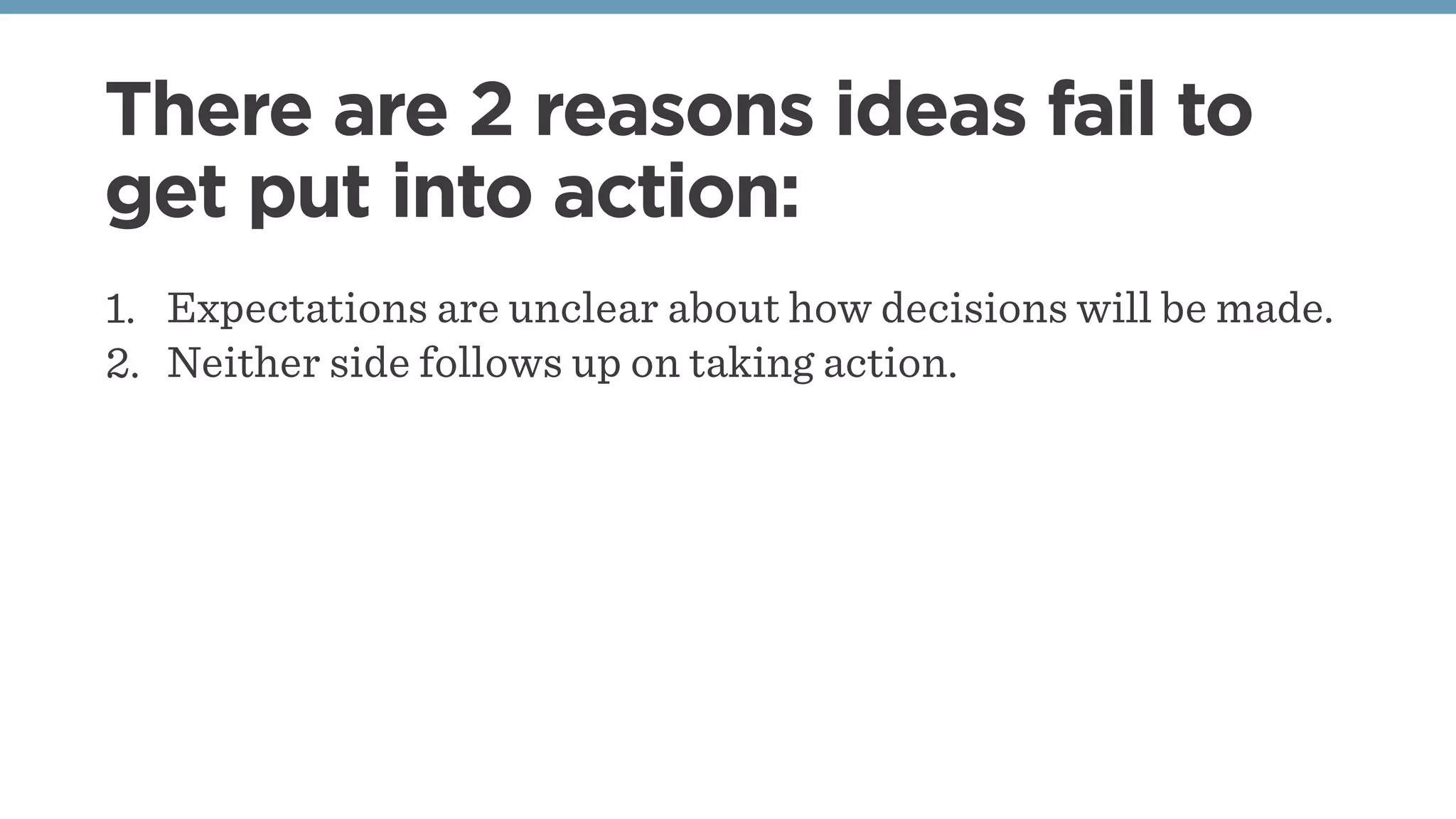 There are 2 reasons ideas fail to
get put into action:
1. Expectations are unclear about how decisions will be made.
2. Neither side follows up on taking action.
 